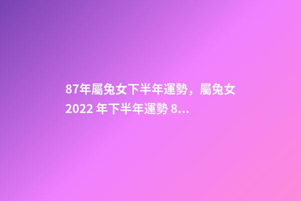87年屬兔女下半年運勢，屬兔女2022 年下半年運勢 87年女兔2022年運勢如何，1987年女兔在2022年運勢-第1張-觀點-玄機派